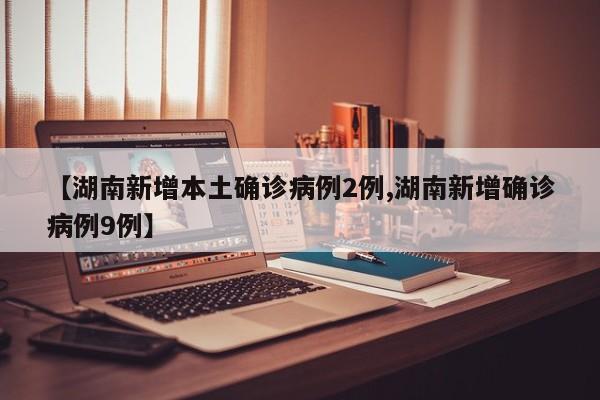 【湖南新增本土确诊病例2例,湖南新增确诊病例9例】