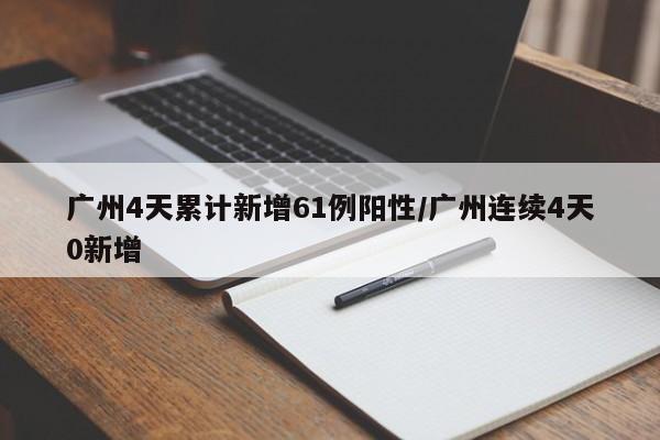 广州4天累计新增61例阳性/广州连续4天0新增
