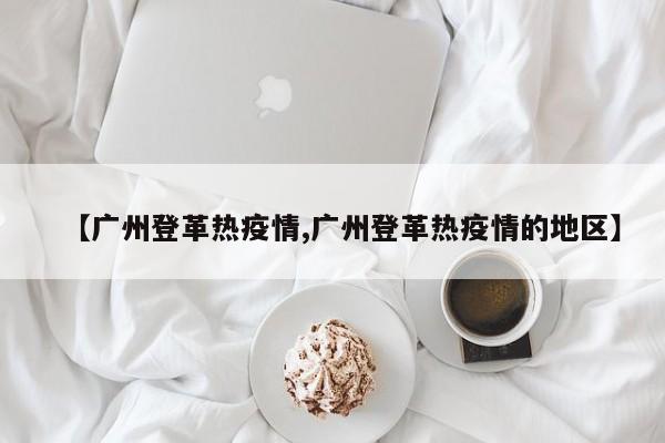 【广州登革热疫情,广州登革热疫情的地区】