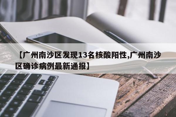 【广州南沙区发现13名核酸阳性,广州南沙区确诊病例最新通报】