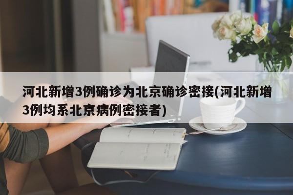 河北新增3例确诊为北京确诊密接(河北新增3例均系北京病例密接者)