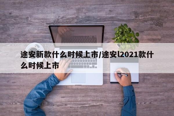 途安新款什么时候上市/途安l2021款什么时候上市