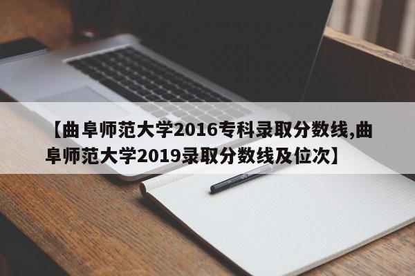 【曲阜师范大学2016专科录取分数线,曲阜师范大学2019录取分数线及位次】
