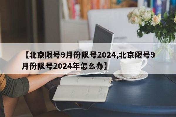 【北京限号9月份限号2024,北京限号9月份限号2024年怎么办】