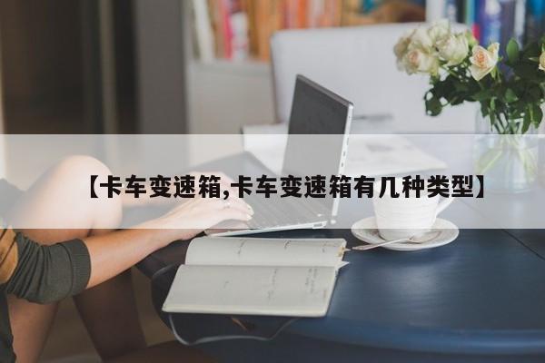 【卡车变速箱,卡车变速箱有几种类型】