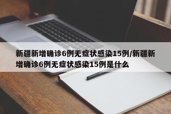 新疆新增确诊6例无症状感染15例/新疆新增确诊6例无症状感染15例是什么