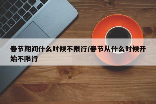 春节期间什么时候不限行/春节从什么时候开始不限行