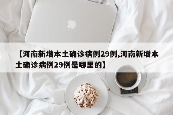 【河南新增本土确诊病例29例,河南新增本土确诊病例29例是哪里的】