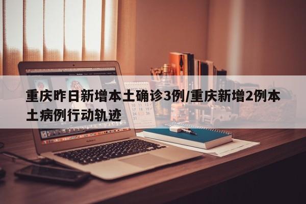 重庆昨日新增本土确诊3例/重庆新增2例本土病例行动轨迹