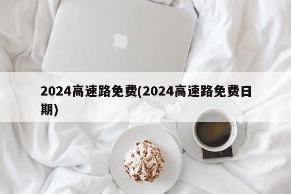 2024高速路免费(2024高速路免费日期)