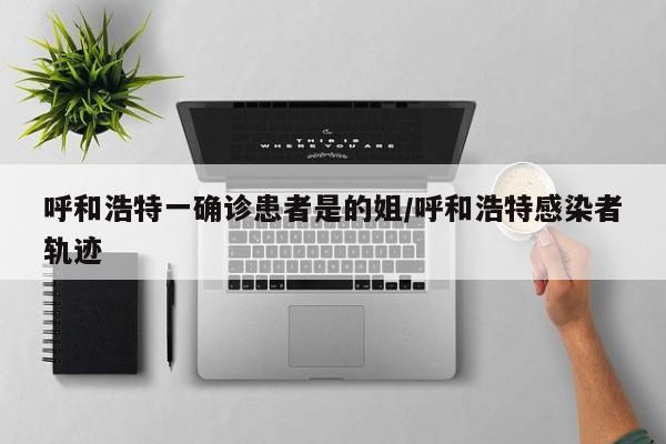 呼和浩特一确诊患者是的姐/呼和浩特感染者轨迹