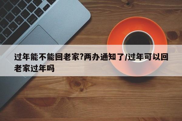 过年能不能回老家?两办通知了/过年可以回老家过年吗