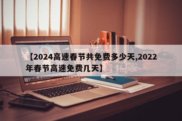【2024高速春节共免费多少天,2022年春节高速免费几天】