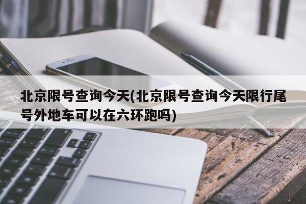 北京限号查询今天(北京限号查询今天限行尾号外地车可以在六环跑吗)
