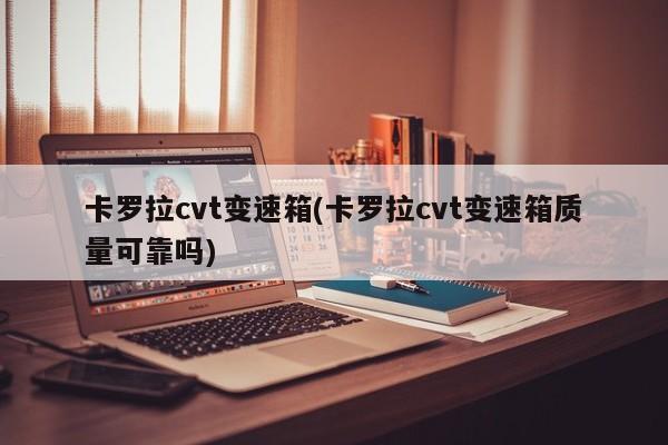 卡罗拉cvt变速箱(卡罗拉cvt变速箱质量可靠吗)