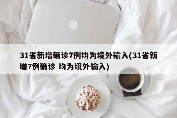 31省新增确诊7例均为境外输入(31省新增7例确诊 均为境外输入)