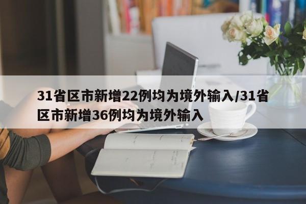 31省区市新增22例均为境外输入/31省区市新增36例均为境外输入
