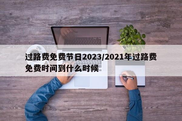 过路费免费节日2023/2021年过路费免费时间到什么时候