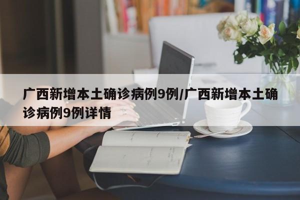 广西新增本土确诊病例9例/广西新增本土确诊病例9例详情
