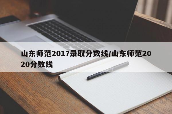 山东师范2017录取分数线/山东师范2020分数线