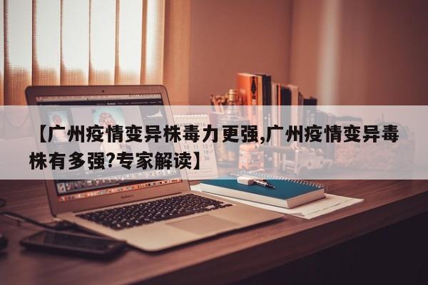 【广州疫情变异株毒力更强,广州疫情变异毒株有多强?专家解读】