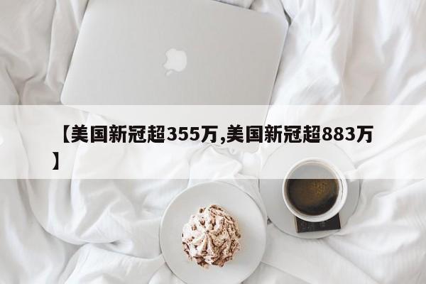 【美国新冠超355万,美国新冠超883万】