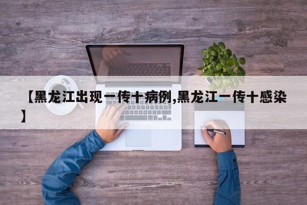 【黑龙江出现一传十病例,黑龙江一传十感染】