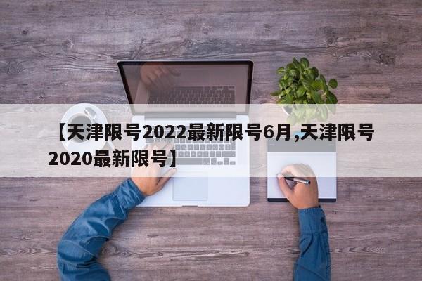 【天津限号2022最新限号6月,天津限号2020最新限号】