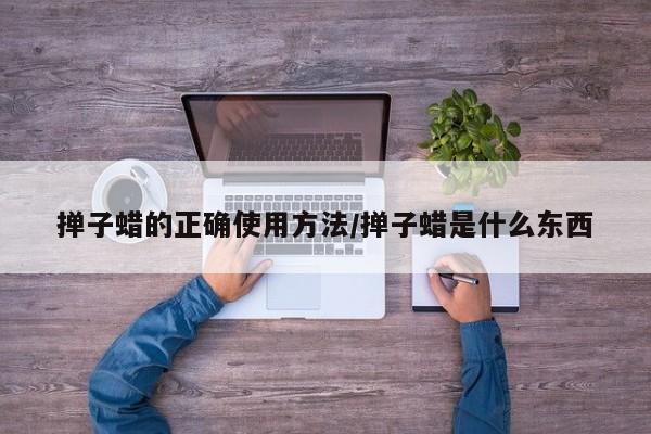 掸子蜡的正确使用方法/掸子蜡是什么东西