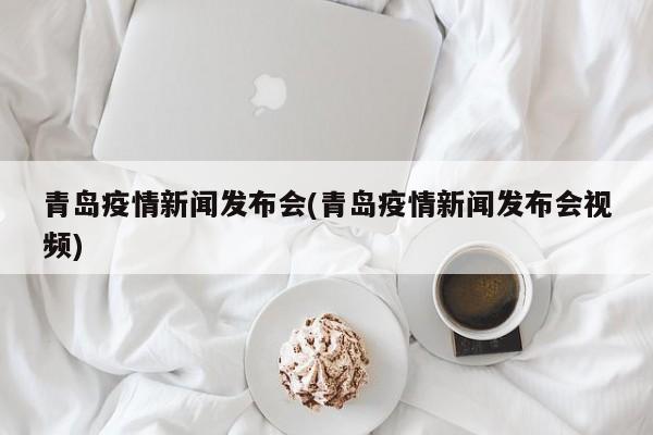 青岛疫情新闻发布会(青岛疫情新闻发布会视频)
