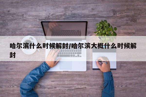 哈尔滨什么时候解封/哈尔滨大概什么时候解封