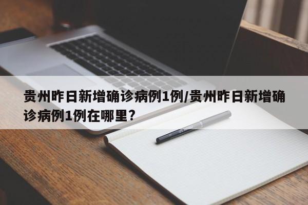 贵州昨日新增确诊病例1例/贵州昨日新增确诊病例1例在哪里?