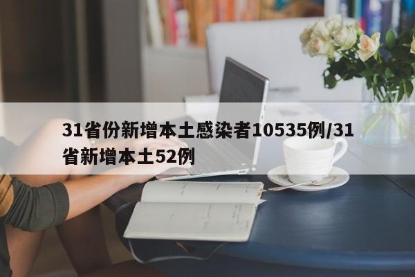 31省份新增本土感染者10535例/31省新增本土52例