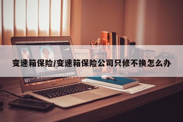 变速箱保险/变速箱保险公司只修不换怎么办