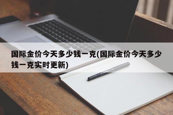 国际金价今天多少钱一克(国际金价今天多少钱一克实时更新)