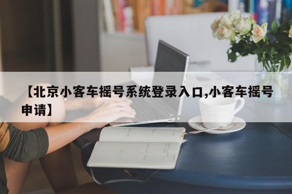 【北京小客车摇号系统登录入口,小客车摇号申请】