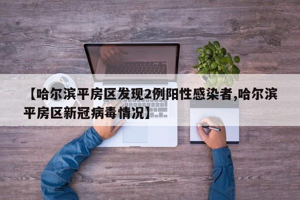 【哈尔滨平房区发现2例阳性感染者,哈尔滨平房区新冠病毒情况】