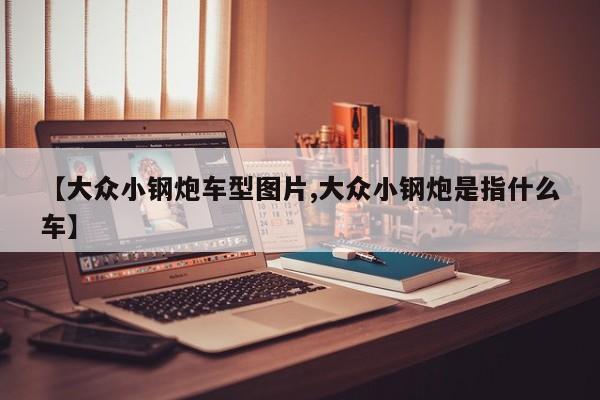 【大众小钢炮车型图片,大众小钢炮是指什么车】