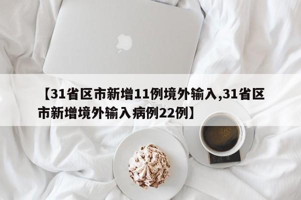 【31省区市新增11例境外输入,31省区市新增境外输入病例22例】