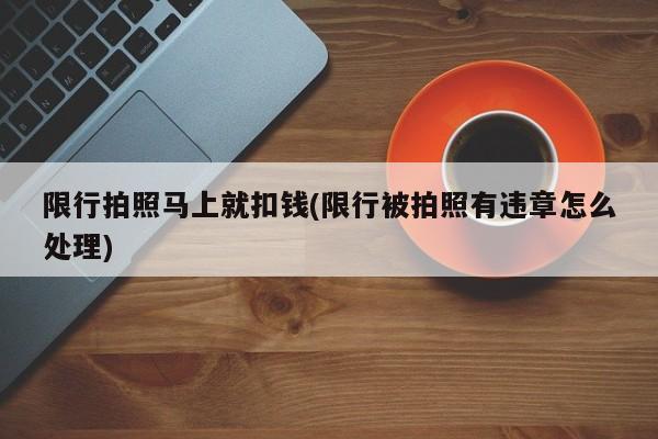 限行拍照马上就扣钱(限行被拍照有违章怎么处理)