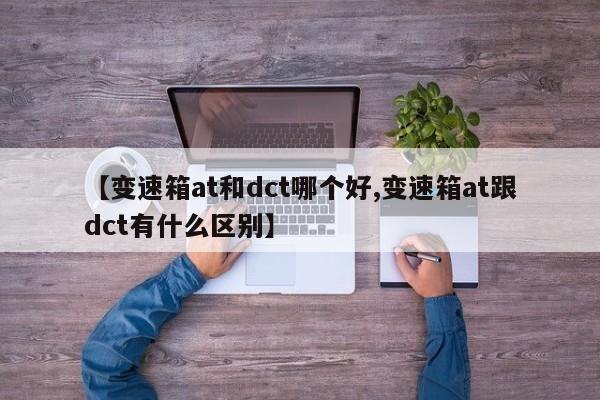 【变速箱at和dct哪个好,变速箱at跟dct有什么区别】