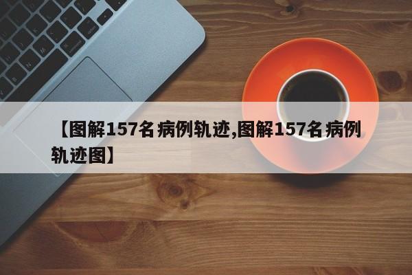 【图解157名病例轨迹,图解157名病例轨迹图】