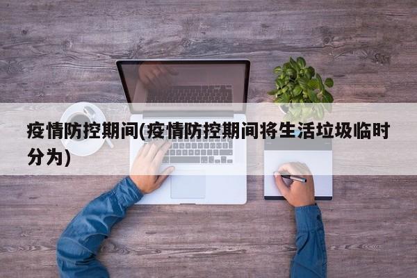疫情防控期间(疫情防控期间将生活垃圾临时分为)