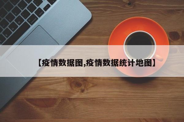 【疫情数据图,疫情数据统计地图】