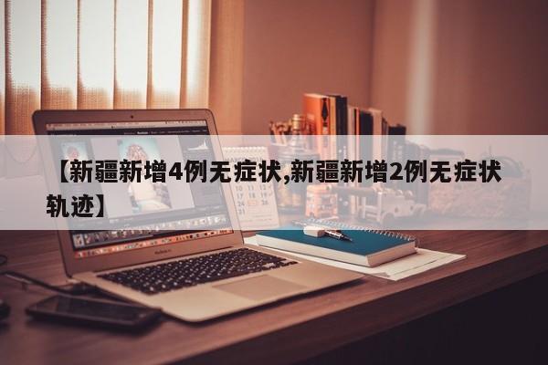 【新疆新增4例无症状,新疆新增2例无症状轨迹】