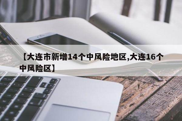 【大连市新增14个中风险地区,大连16个中风险区】