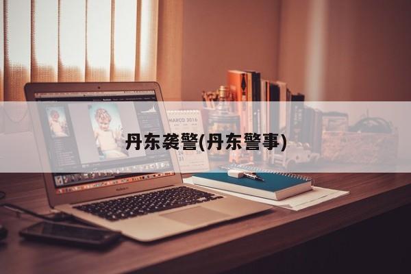 丹东袭警(丹东警事)