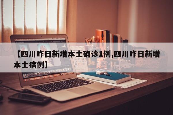 【四川昨日新增本土确诊1例,四川昨日新增本土病例】