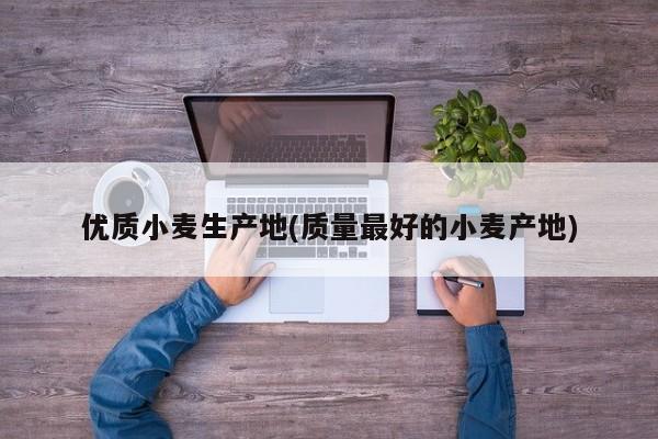 优质小麦生产地(质量最好的小麦产地)