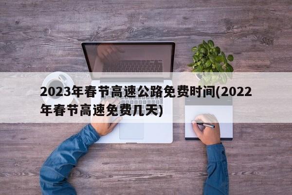 2023年春节高速公路免费时间(2022年春节高速免费几天)